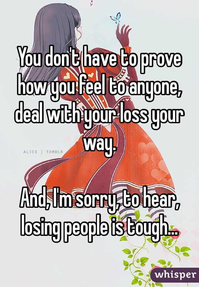 You don't have to prove how you feel to anyone, deal with your loss your way.

And, I'm sorry, to hear, losing people is tough...
