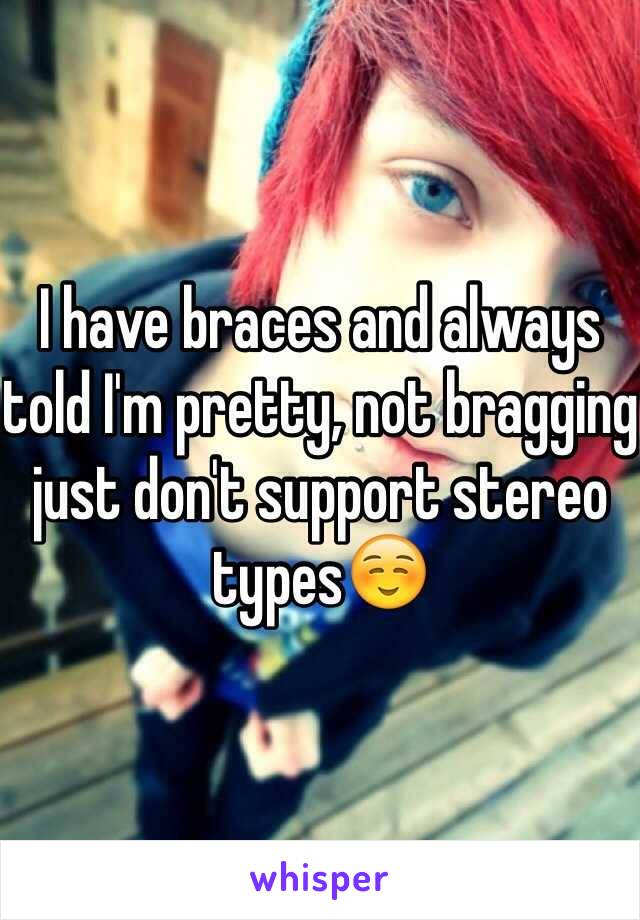 I have braces and always told I'm pretty, not bragging just don't support stereo types☺️