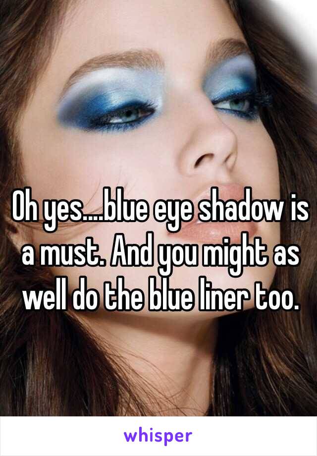 Oh yes....blue eye shadow is a must. And you might as well do the blue liner too. 