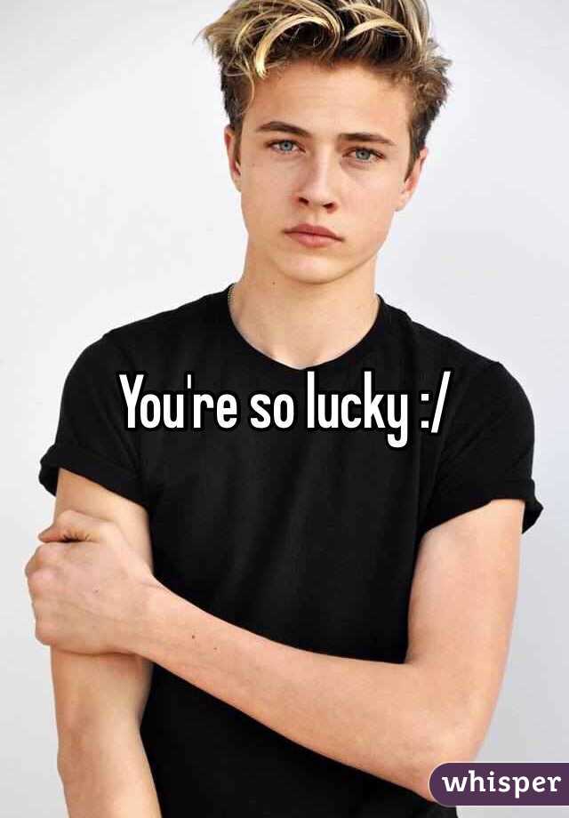 You're so lucky :/