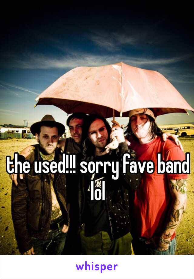 the used!!! sorry fave band lol