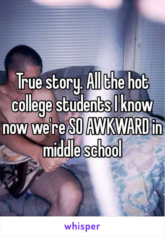 True story. All the hot college students I know now we're SO AWKWARD in middle school 