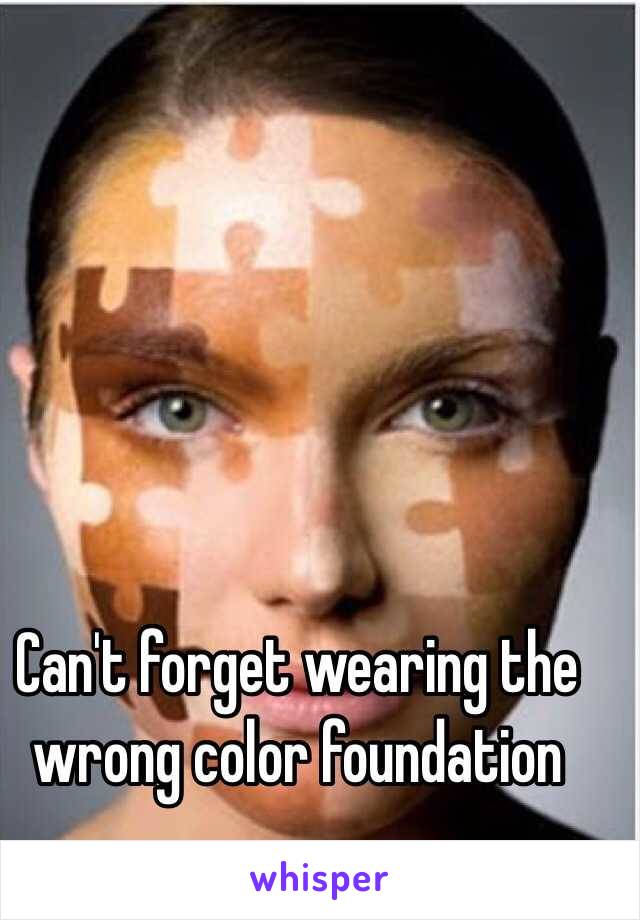 Can't forget wearing the wrong color foundation 