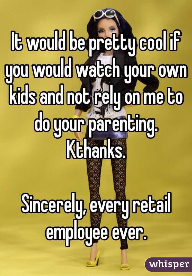 It would be pretty cool if you would watch your own kids and not rely on me to do your parenting. Kthanks.

Sincerely, every retail employee ever.