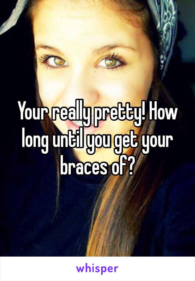 Your really pretty! How long until you get your braces of?