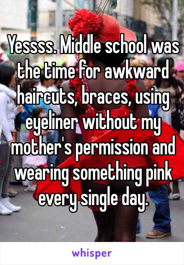 Yessss. Middle school was the time for awkward haircuts, braces, using eyeliner without my mother's permission and wearing something pink every single day. 