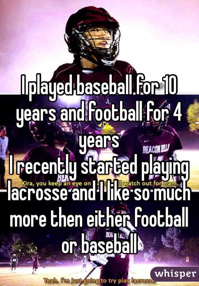 I played baseball for 10 years and football for 4 years
I recently started playing lacrosse and I like so much more then either football or baseball