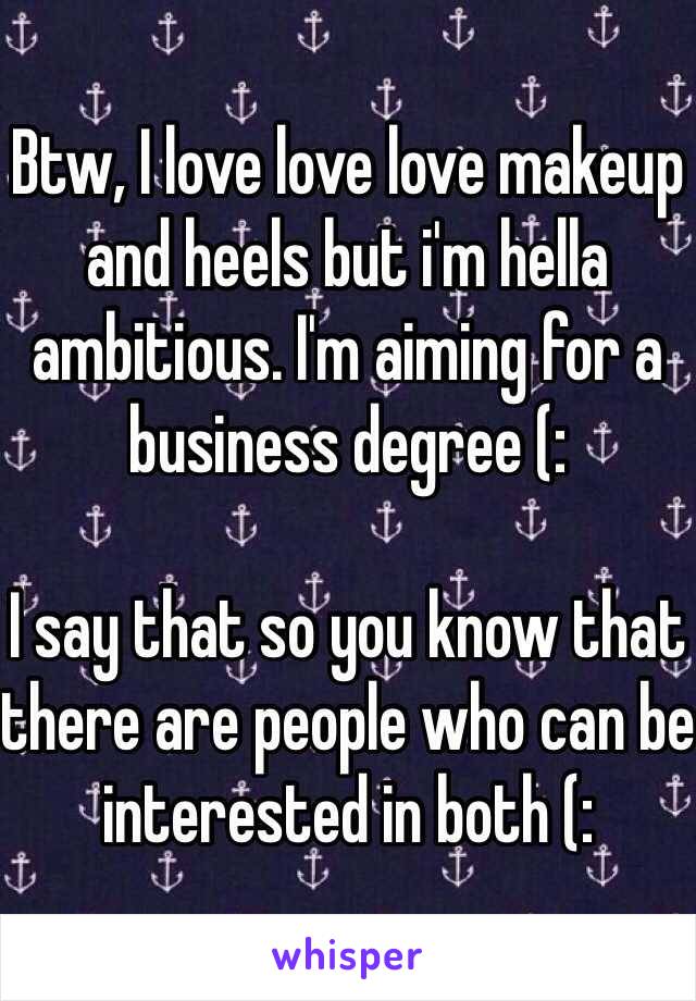 Btw, I love love love makeup and heels but i'm hella ambitious. I'm aiming for a business degree (:

I say that so you know that there are people who can be interested in both (: