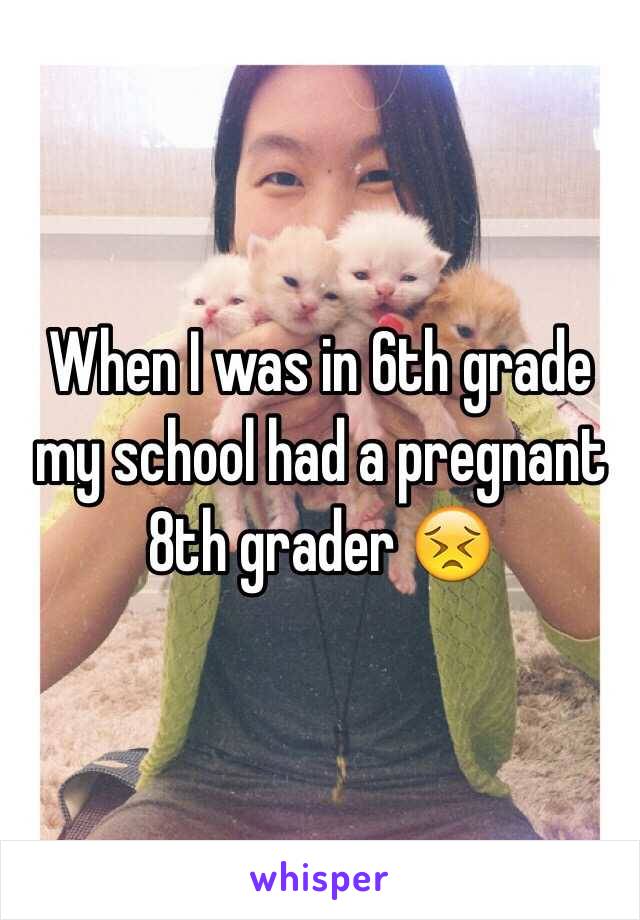 When I was in 6th grade my school had a pregnant 8th grader 😣