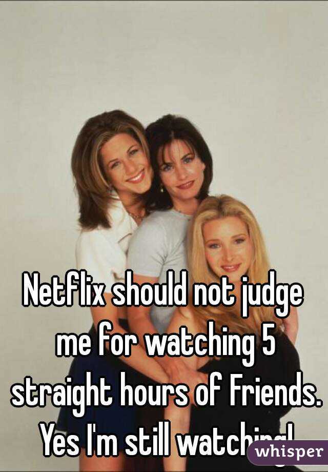 Netflix should not judge me for watching 5 straight hours of Friends. Yes I'm still watching!