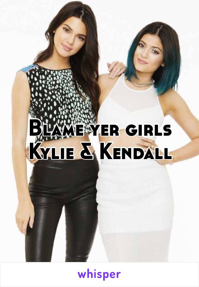 Blame yer girls Kylie & Kendall