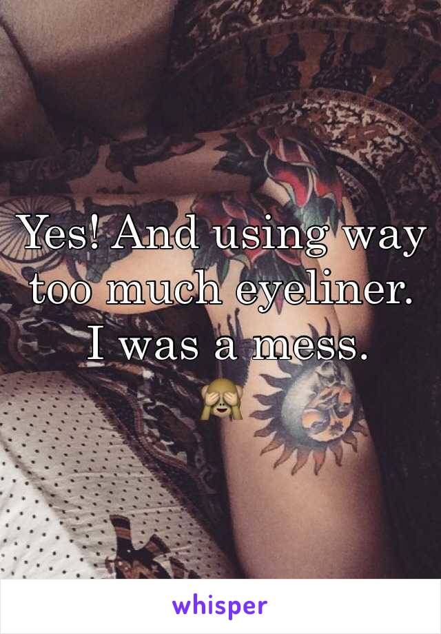 Yes! And using way too much eyeliner.
 I was a mess.
🙈