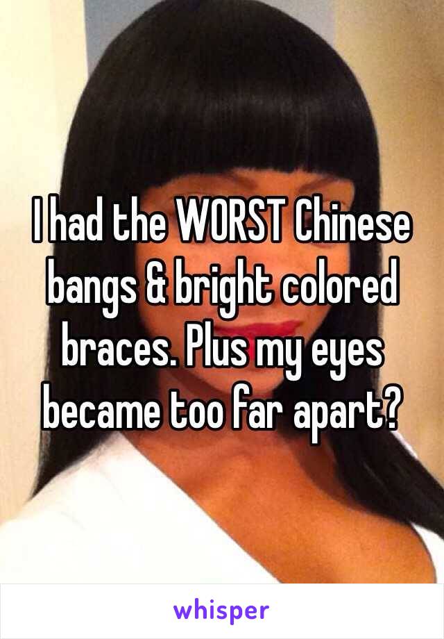 I had the WORST Chinese bangs & bright colored braces. Plus my eyes became too far apart?