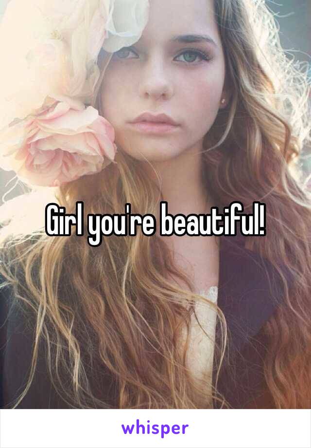 Girl you're beautiful!