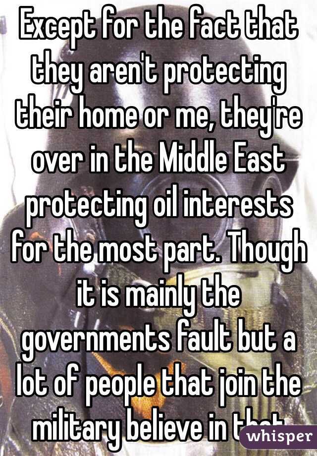Except for the fact that they aren't protecting their home or me, they're over in the Middle East protecting oil interests for the most part. Though it is mainly the governments fault but a lot of people that join the military believe in that