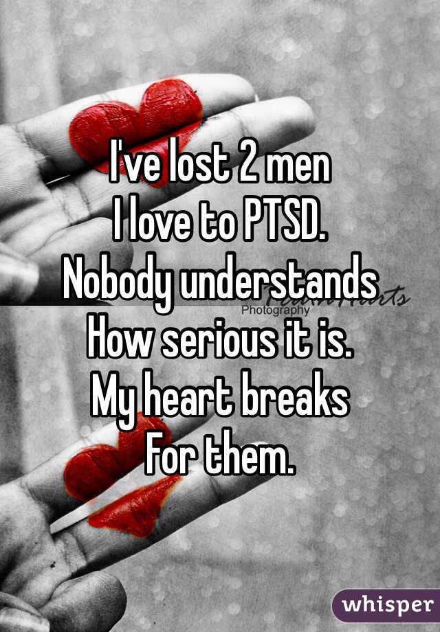I've lost 2 men
I love to PTSD.
Nobody understands
How serious it is.
My heart breaks 
For them.
