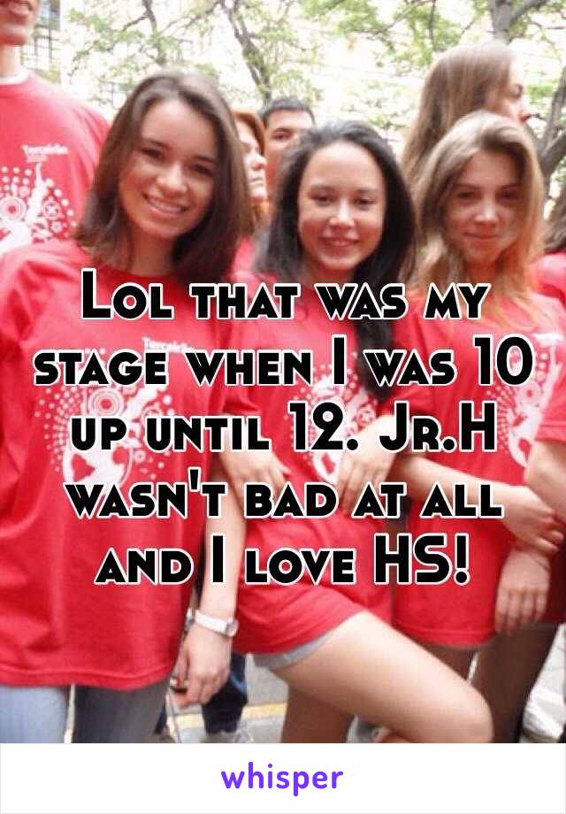 Lol that was my stage when I was 10 up until 12. Jr.H wasn't bad at all and I love HS! 