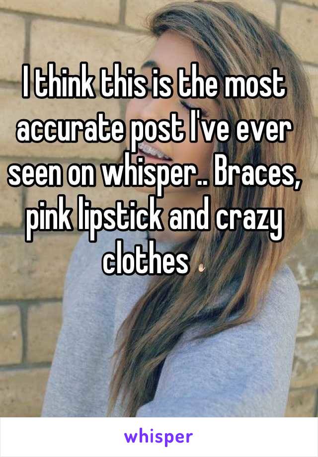 I think this is the most accurate post I've ever seen on whisper.. Braces, pink lipstick and crazy clothes ✋