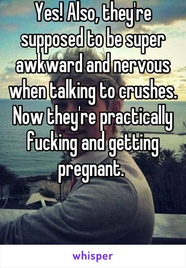 Yes! Also, they're supposed to be super awkward and nervous when talking to crushes. Now they're practically fucking and getting pregnant. 