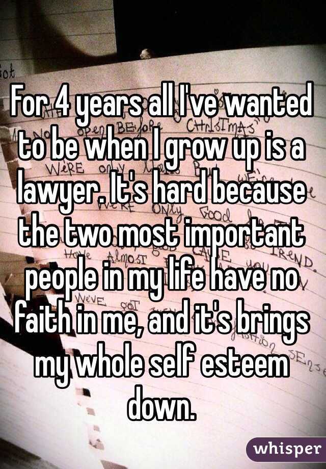For 4 years all I've wanted to be when I grow up is a lawyer. It's hard because the two most important people in my life have no faith in me, and it's brings my whole self esteem down.   