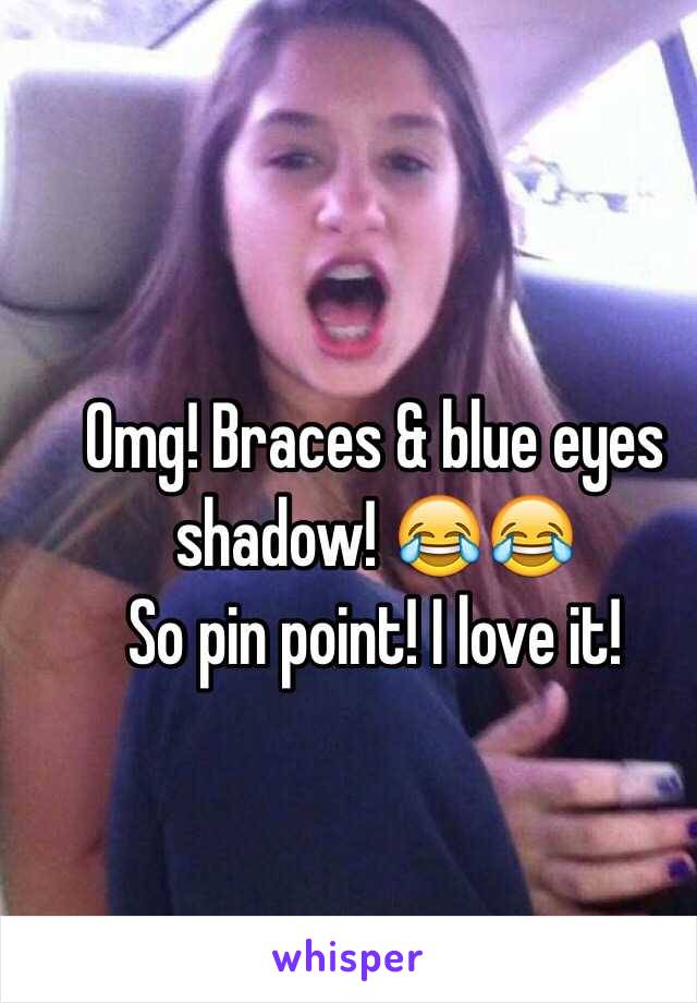 Omg! Braces & blue eyes shadow! 😂😂
So pin point! I love it! 