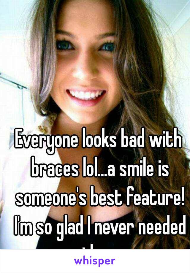 Everyone looks bad with braces lol...a smile is someone's best feature! I'm so glad I never needed them