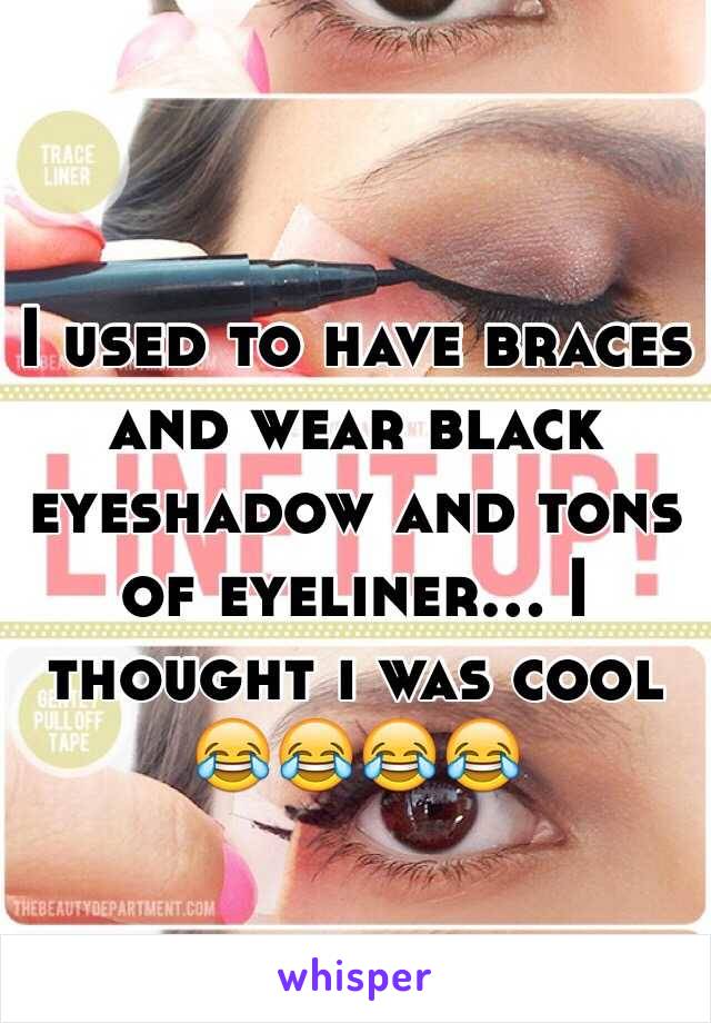 I used to have braces and wear black eyeshadow and tons of eyeliner... I thought i was cool 😂😂😂😂