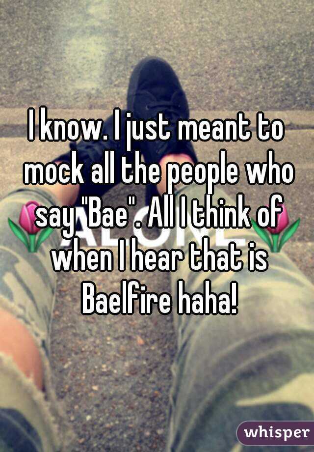 I know. I just meant to mock all the people who say "Bae". All I think of when I hear that is Baelfire haha!