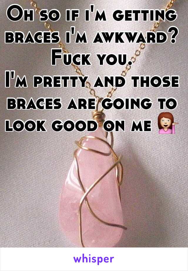 Oh so if i'm getting braces i'm awkward? Fuck you.
I'm pretty and those braces are going to look good on me 💁