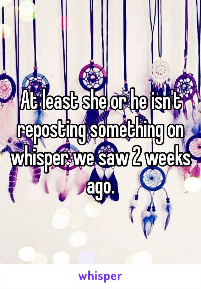 At least she or he isn't reposting something on whisper we saw 2 weeks ago. 