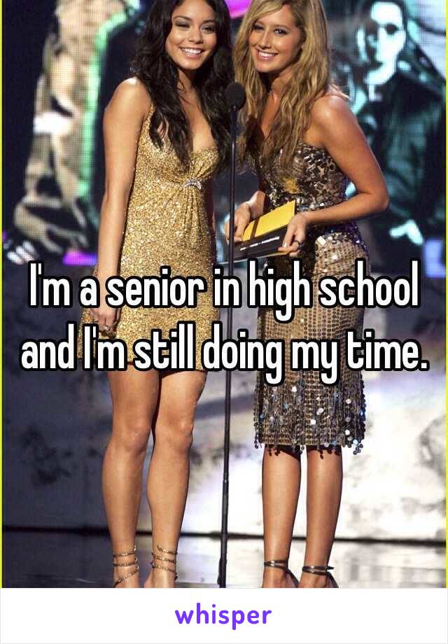 I'm a senior in high school and I'm still doing my time. 