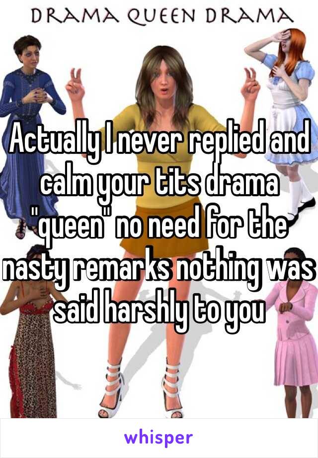 Actually I never replied and calm your tits drama "queen" no need for the nasty remarks nothing was said harshly to you