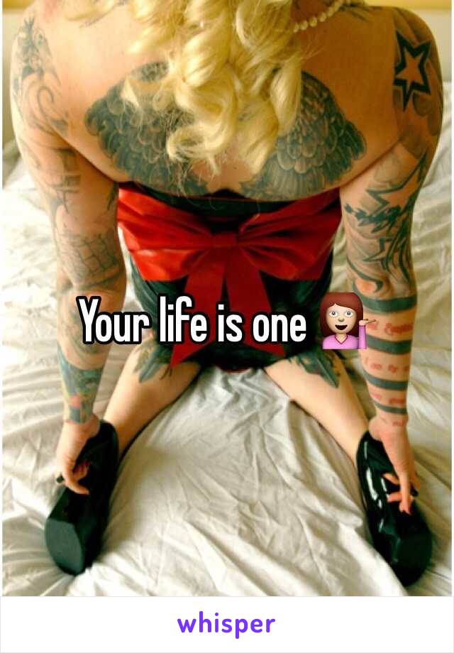 Your life is one 💁