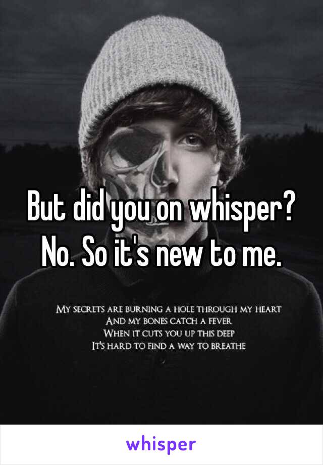 But did you on whisper? No. So it's new to me. 