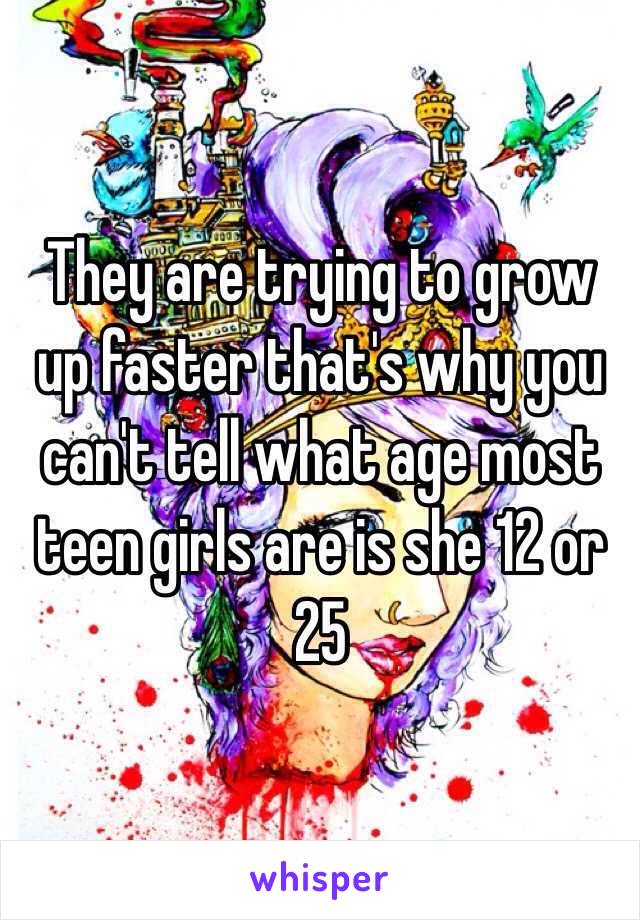 They are trying to grow up faster that's why you can't tell what age most teen girls are is she 12 or 25