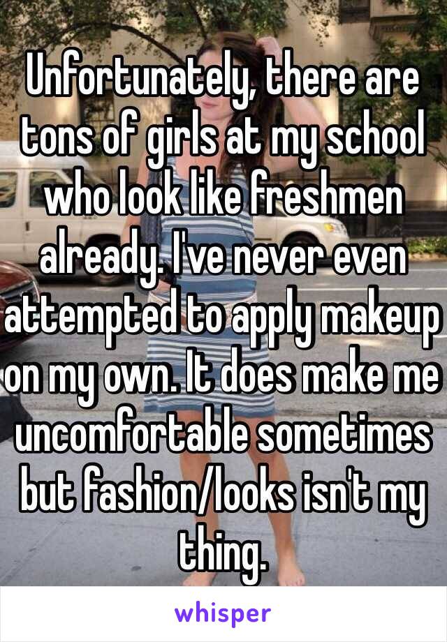 Unfortunately, there are tons of girls at my school who look like freshmen already. I've never even attempted to apply makeup on my own. It does make me uncomfortable sometimes but fashion/looks isn't my thing.