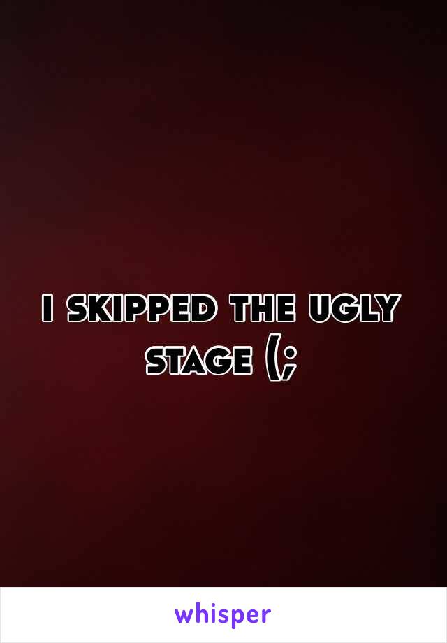 i skipped the ugly stage (; 