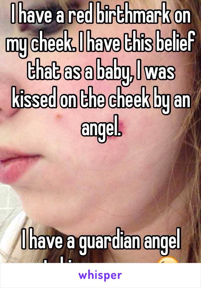I have a red birthmark on my cheek. I have this belief that as a baby, I was kissed on the cheek by an angel.



 I have a guardian angel watching over me 😘