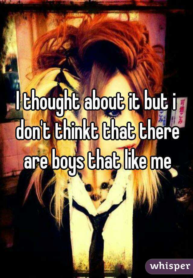 I thought about it but i don't thinkt that there are boys that like me