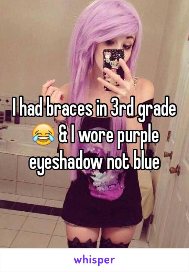 I had braces in 3rd grade 😂 & I wore purple eyeshadow not blue 