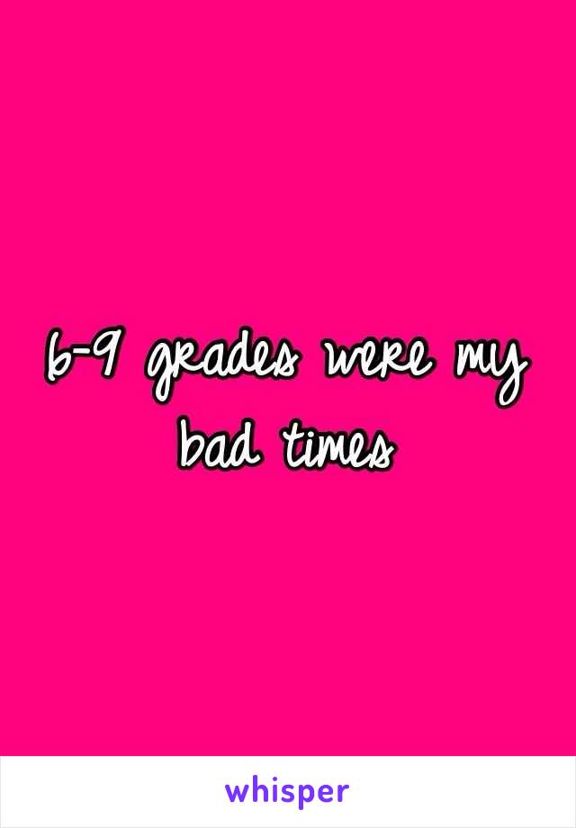 6-9 grades were my bad times 