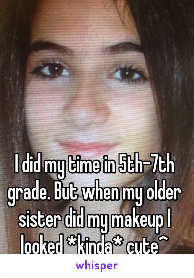 I did my time in 5th-7th grade. But when my older sister did my makeup I looked *kinda* cute^