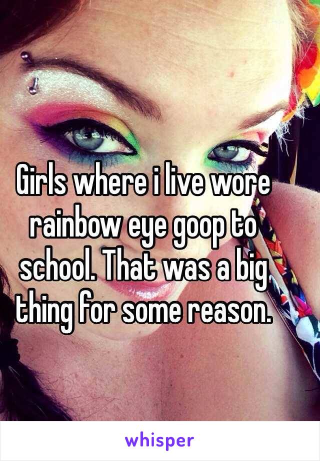 Girls where i live wore rainbow eye goop to school. That was a big thing for some reason.