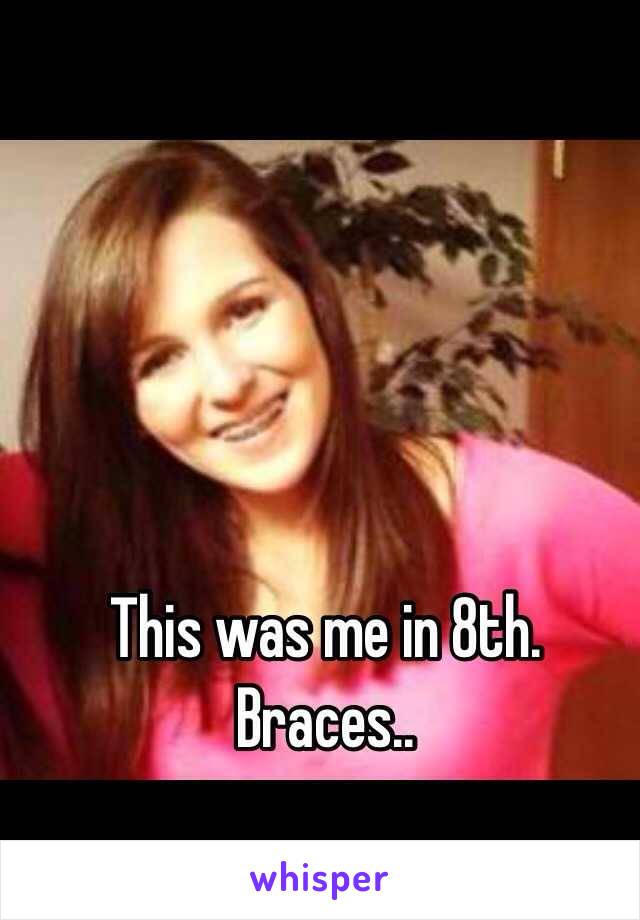 This was me in 8th.
Braces.. 