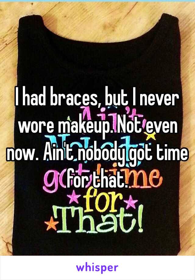 I had braces, but I never wore makeup. Not even now. Ain't nobody got time for that.