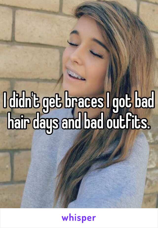 I didn't get braces I got bad hair days and bad outfits.