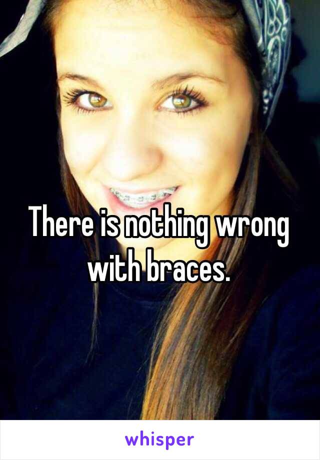 There is nothing wrong with braces.