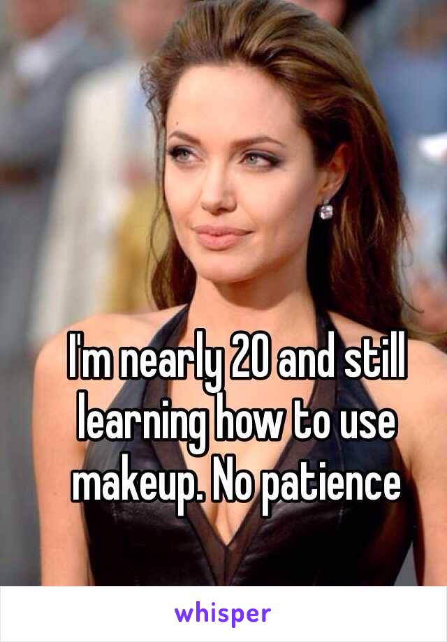 I'm nearly 20 and still learning how to use makeup. No patience 