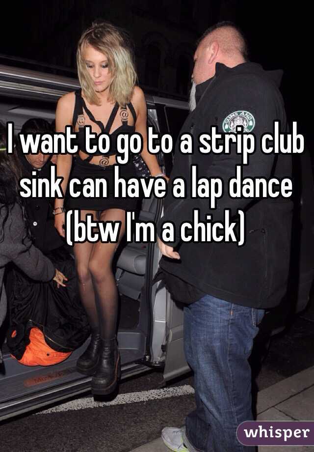 I want to go to a strip club sink can have a lap dance (btw I'm a chick) 