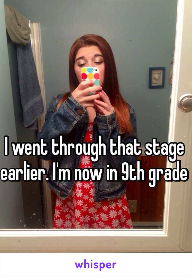 I went through that stage earlier. I'm now in 9th grade 